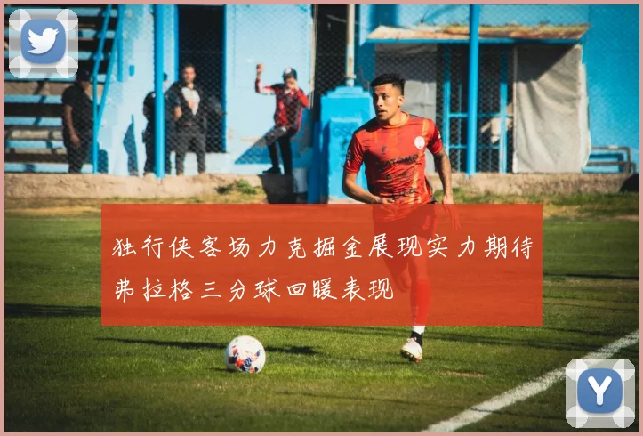 独行侠客场力克掘金展现实力期待弗拉格三分球回暖表现