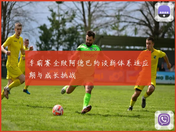 季前赛全败阿德巴约谈新体系适应期与成长挑战